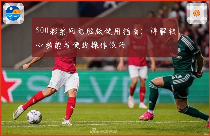 500彩票网电脑版使用指南:详解核心功能与便捷操作技巧